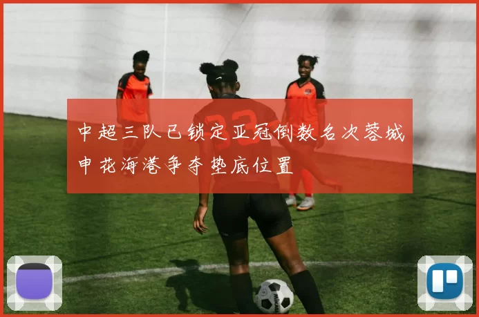 中超三队已锁定亚冠倒数名次蓉城申花海港争夺垫底位置