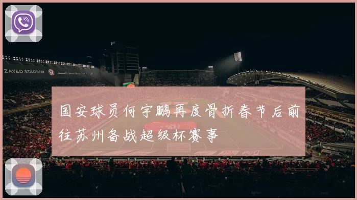 国安球员何宇鹏再度骨折春节后前往苏州备战超级杯赛事