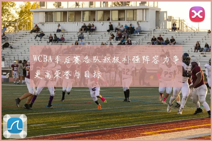 WCBA季后赛各队积极补强阵容力争更高荣誉与目标