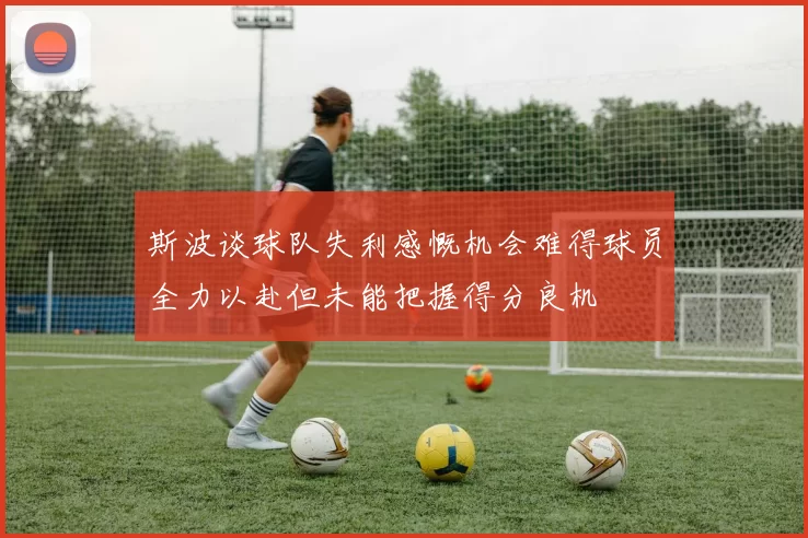 斯波谈球队失利感慨机会难得球员全力以赴但未能把握得分良机