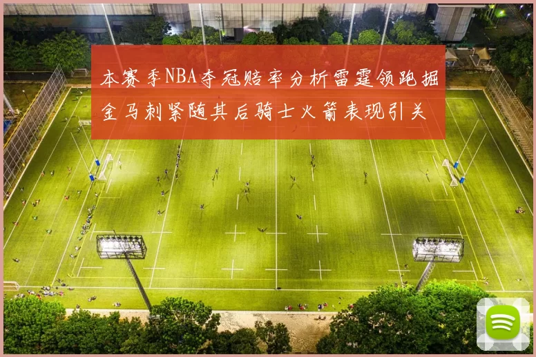 本赛季NBA夺冠赔率分析雷霆领跑掘金马刺紧随其后骑士火箭表现引关注