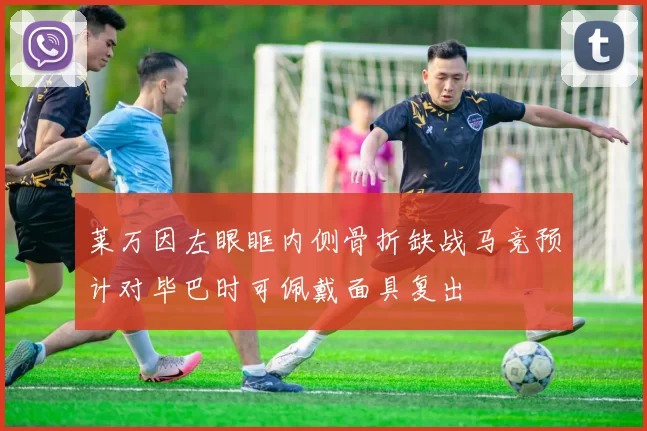 莱万因左眼眶内侧骨折缺战马竞预计对毕巴时可佩戴面具复出
