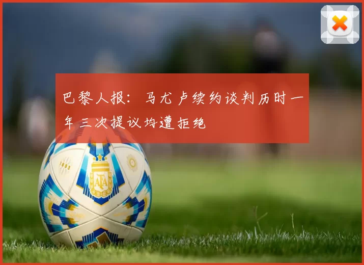 巴黎人报：马尤卢续约谈判历时一年三次提议均遭拒绝