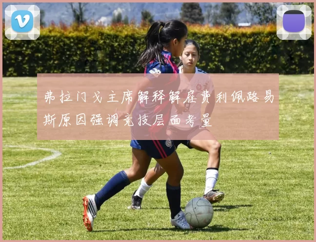 弗拉门戈主席解释解雇费利佩路易斯原因强调竞技层面考量