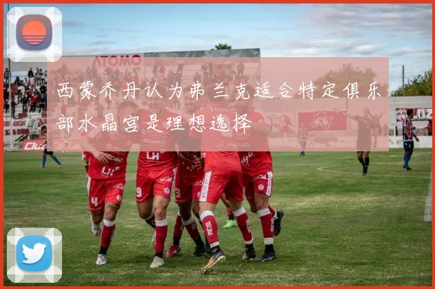 西蒙乔丹认为弗兰克适合特定俱乐部水晶宫是理想选择