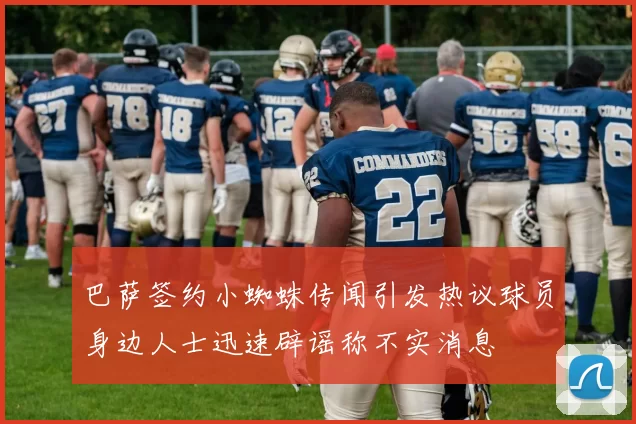 巴萨签约小蜘蛛传闻引发热议球员身边人士迅速辟谣称不实消息