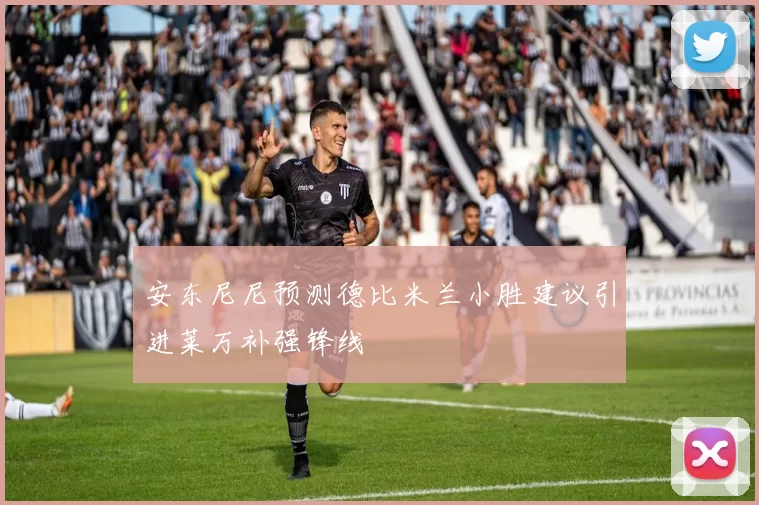 安东尼尼预测德比米兰小胜建议引进莱万补强锋线