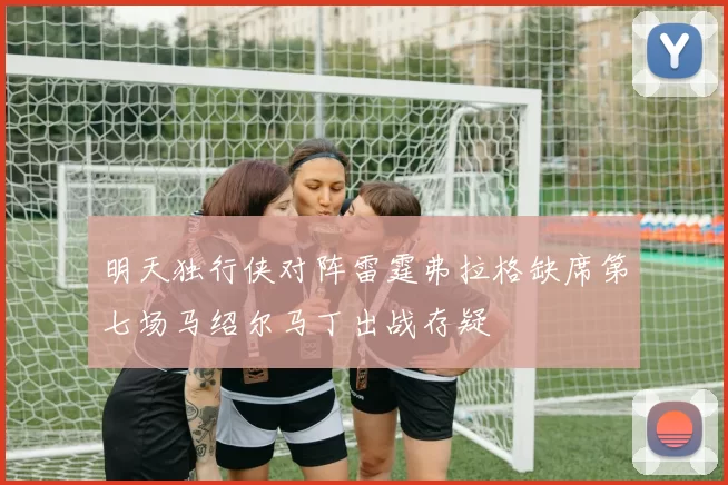 明天独行侠对阵雷霆弗拉格缺席第七场马绍尔马丁出战存疑