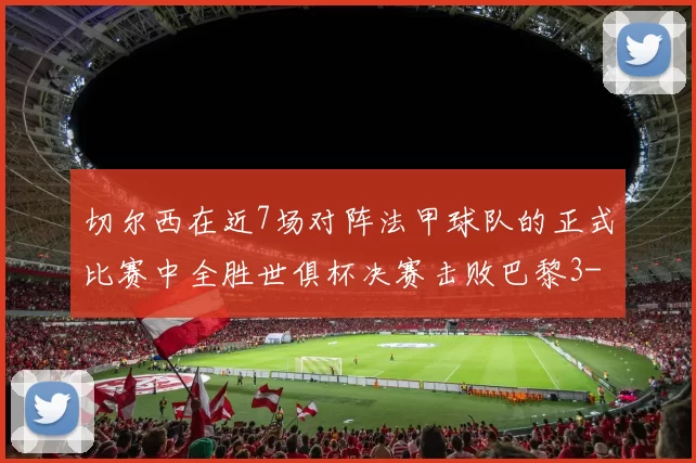 切尔西在近7场对阵法甲球队的正式比赛中全胜世俱杯决赛击败巴黎3-0