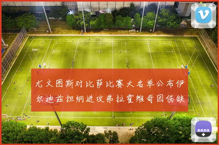 尤文图斯对比萨比赛大名单公布伊尔迪兹担纲进攻弗拉霍维奇因伤缺席