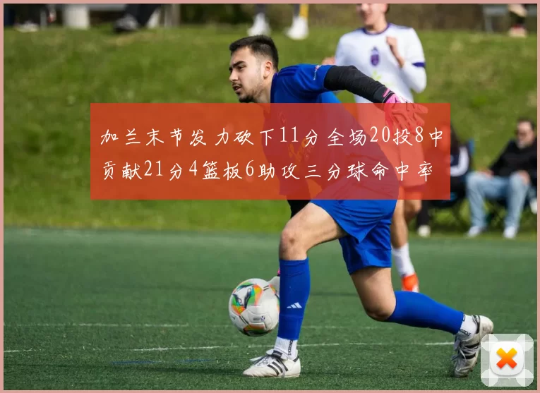 加兰末节发力砍下11分全场20投8中贡献21分4篮板6助攻三分球命中率高达375