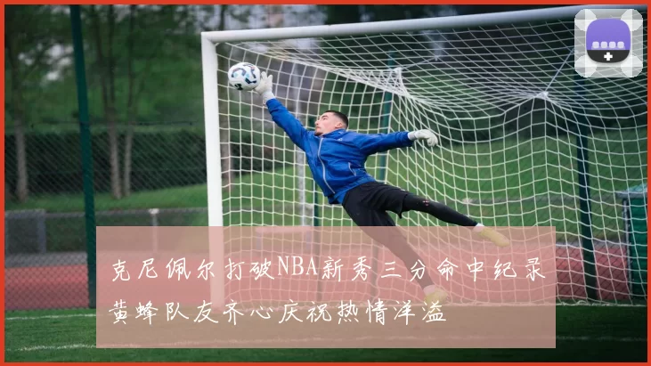 克尼佩尔打破NBA新秀三分命中纪录黄蜂队友齐心庆祝热情洋溢