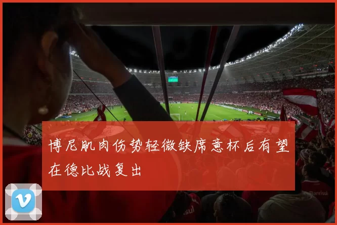 博尼肌肉伤势轻微缺席意杯后有望在德比战复出