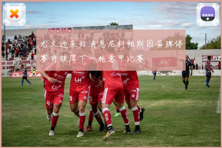 尤文迎来好消息尼科帕斯因黄牌停赛将缺席下一轮意甲比赛
