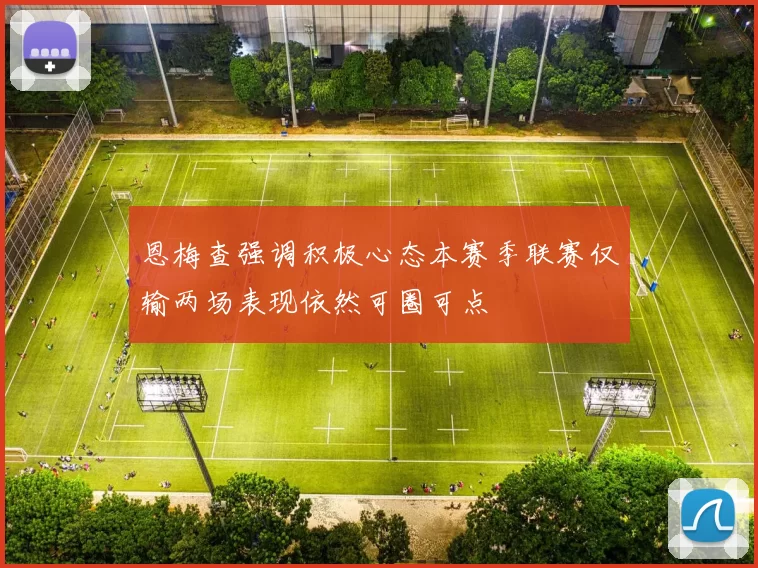 恩梅查强调积极心态本赛季联赛仅输两场表现依然可圈可点