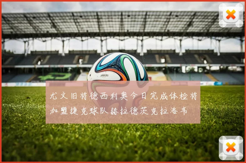 尤文旧将德西利奥今日完成体检将加盟捷克球队赫拉德茨克拉洛韦