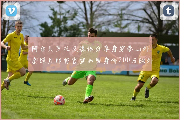 阿尔瓦罗社交媒体分享身穿泰山外套照片即将官宣加盟身价200万欧外援