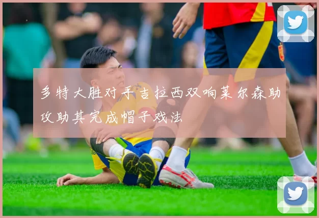 多特大胜对手吉拉西双响莱尔森助攻助其完成帽子戏法
