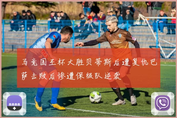 马竞国王杯大胜贝蒂斯后遭复仇巴萨击败后惨遭保级队逆袭
