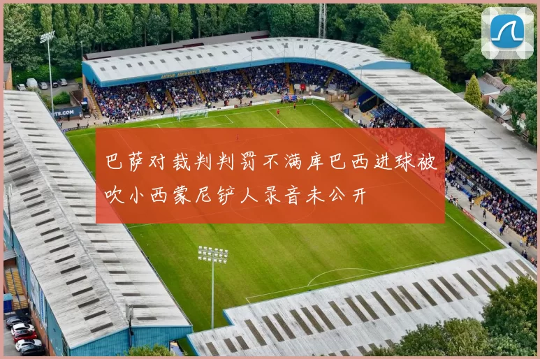 巴萨对裁判判罚不满库巴西进球被吹小西蒙尼铲人录音未公开