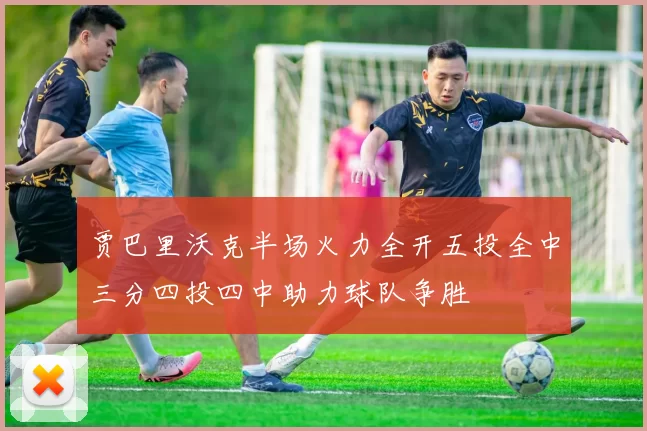 贾巴里沃克半场火力全开五投全中三分四投四中助力球队争胜